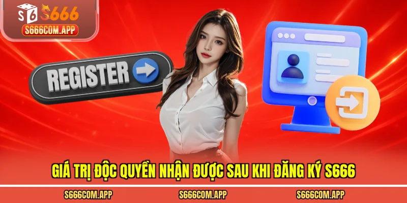 Giá trị độc quyền nhận được sau khi đăng ký S666