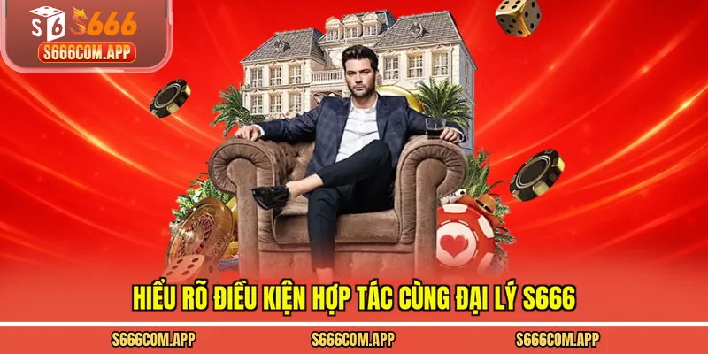 Hiểu rõ điều kiện hợp tác cùng đại lý S666